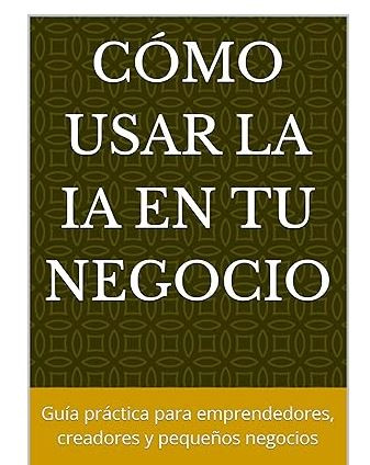 Cómo usar la IA en tu negocio: Guía práctica para emprendedores, creadores y pequeños negocios
